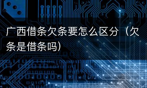 广西借条欠条要怎么区分（欠条是借条吗）