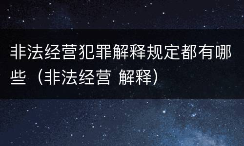 非法经营犯罪解释规定都有哪些（非法经营 解释）