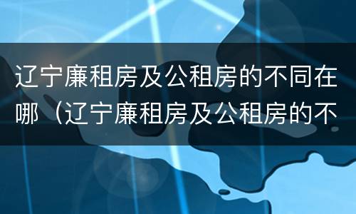 辽宁廉租房及公租房的不同在哪（辽宁廉租房及公租房的不同在哪里）