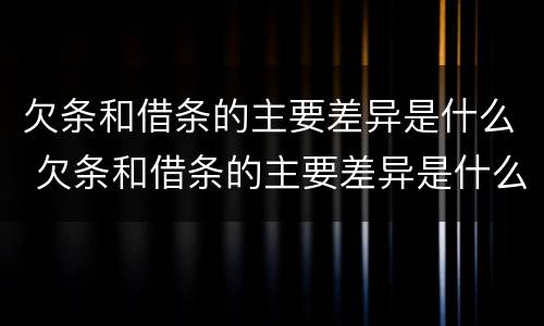 欠条和借条的主要差异是什么 欠条和借条的主要差异是什么呢