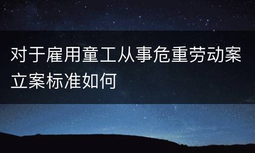 对于雇用童工从事危重劳动案立案标准如何