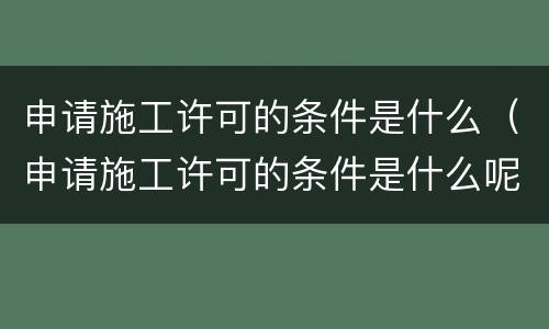 申请施工许可的条件是什么（申请施工许可的条件是什么呢）