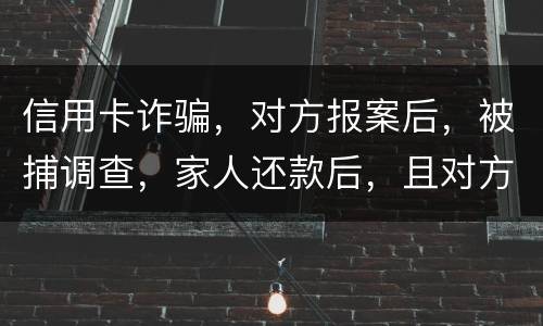 信用卡诈骗，对方报案后，被捕调查，家人还款后，且对方不追求责任，是不是就没事了