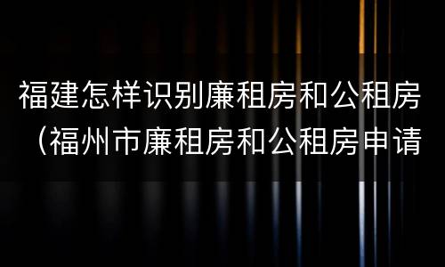 福建怎样识别廉租房和公租房（福州市廉租房和公租房申请标准）