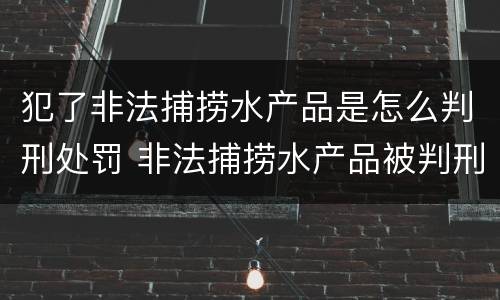 犯了非法捕捞水产品是怎么判刑处罚 非法捕捞水产品被判刑