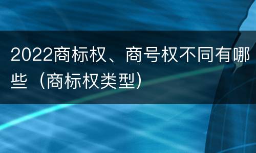 2022商标权、商号权不同有哪些（商标权类型）