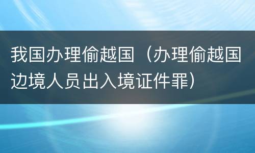 我国办理偷越国（办理偷越国边境人员出入境证件罪）