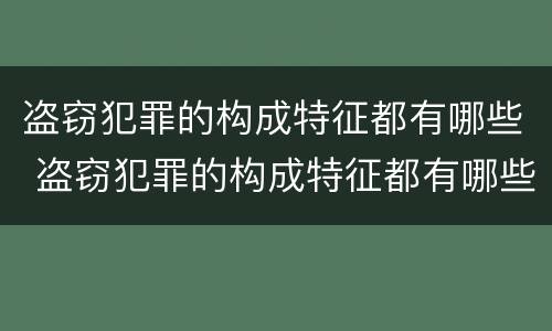 盗窃犯罪的构成特征都有哪些 盗窃犯罪的构成特征都有哪些呢