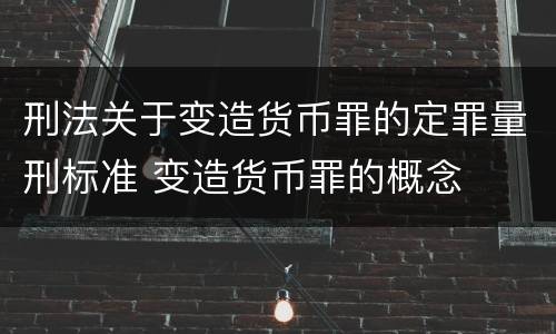 刑法关于变造货币罪的定罪量刑标准 变造货币罪的概念