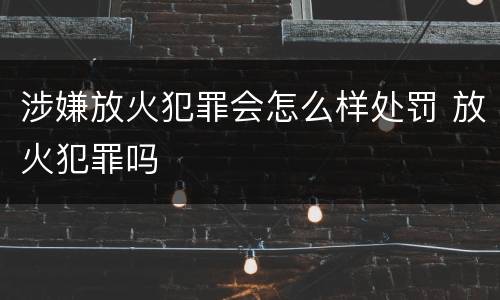 涉嫌放火犯罪会怎么样处罚 放火犯罪吗