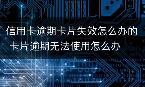 信用卡逾期卡片失效怎么办的 卡片逾期无法使用怎么办
