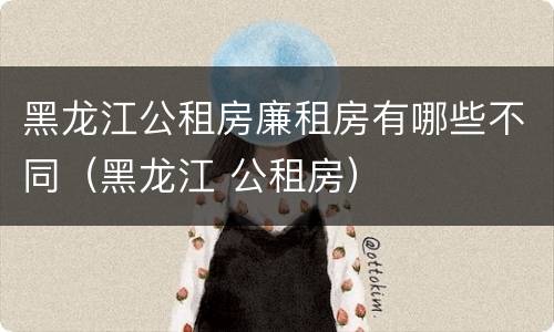 黑龙江公租房廉租房有哪些不同（黑龙江 公租房）