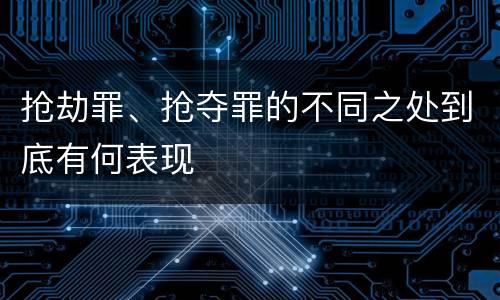 抢劫罪、抢夺罪的不同之处到底有何表现
