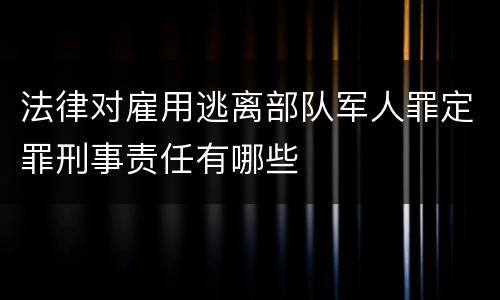 法律对雇用逃离部队军人罪定罪刑事责任有哪些