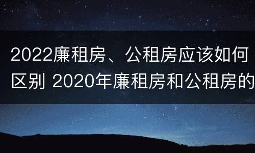 2022廉租房、公租房应该如何区别 2020年廉租房和公租房的区别