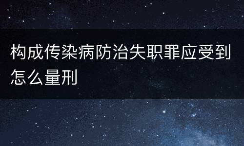 构成传染病防治失职罪应受到怎么量刑