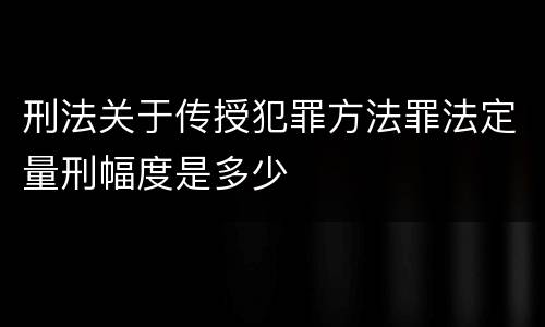刑法关于传授犯罪方法罪法定量刑幅度是多少