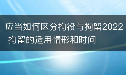 应当如何区分拘役与拘留2022 拘留的适用情形和时间