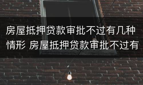 房屋抵押贷款审批不过有几种情形 房屋抵押贷款审批不过有几种情形呢