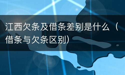 江西欠条及借条差别是什么（借条与欠条区别）