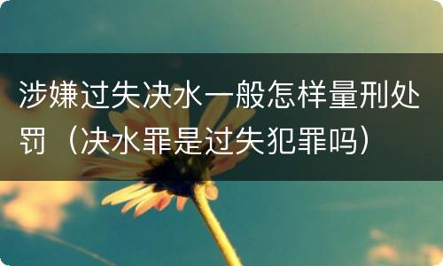 涉嫌过失决水一般怎样量刑处罚（决水罪是过失犯罪吗）