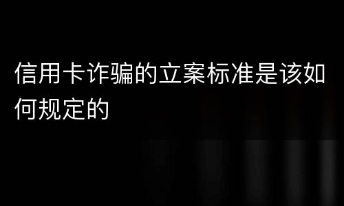 信用卡诈骗的立案标准是该如何规定的