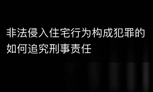 非法侵入住宅行为构成犯罪的如何追究刑事责任