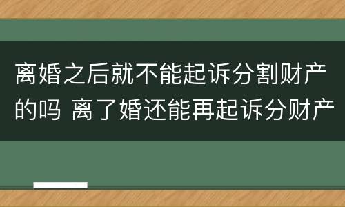 离婚之后就不能起诉分割财产的吗 离了婚还能再起诉分财产吗