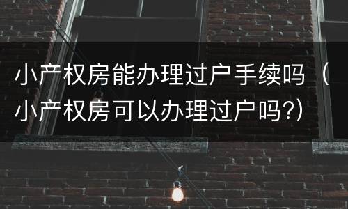 小产权房能办理过户手续吗（小产权房可以办理过户吗?）