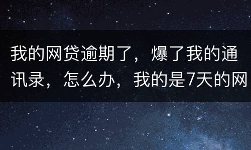 我的网贷逾期了，爆了我的通讯录，怎么办，我的是7天的网贷