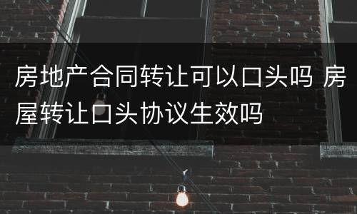 房地产合同转让可以口头吗 房屋转让口头协议生效吗