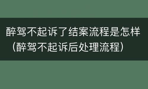 醉驾不起诉了结案流程是怎样（醉驾不起诉后处理流程）