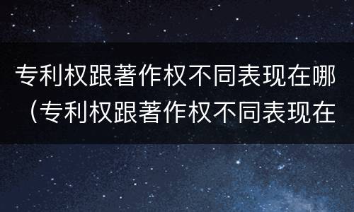 专利权跟著作权不同表现在哪（专利权跟著作权不同表现在哪方面）