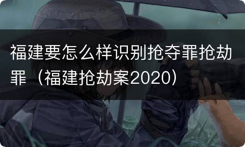 福建要怎么样识别抢夺罪抢劫罪（福建抢劫案2020）
