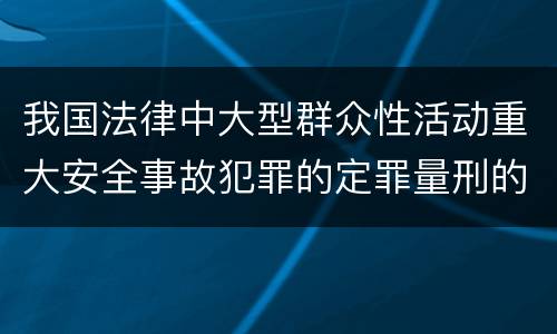 我国法律中大型群众性活动重大安全事故犯罪的定罪量刑的标准有哪些