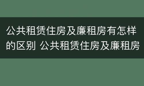 公共租赁住房及廉租房有怎样的区别 公共租赁住房及廉租房有怎样的区别和联系