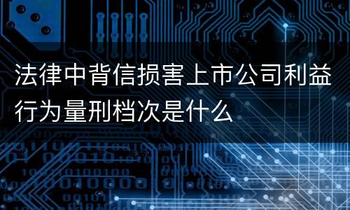 法律中背信损害上市公司利益行为量刑档次是什么