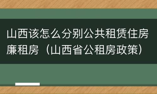 山西该怎么分别公共租赁住房廉租房（山西省公租房政策）
