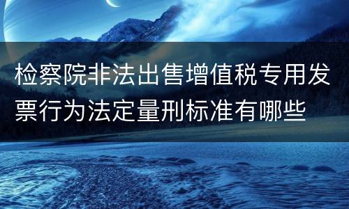 检察院非法出售增值税专用发票行为法定量刑标准有哪些