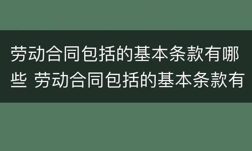 劳动合同包括的基本条款有哪些 劳动合同包括的基本条款有哪些