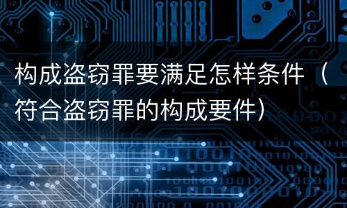 构成盗窃罪要满足怎样条件（符合盗窃罪的构成要件）