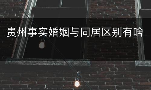 贵州事实婚姻与同居区别有啥