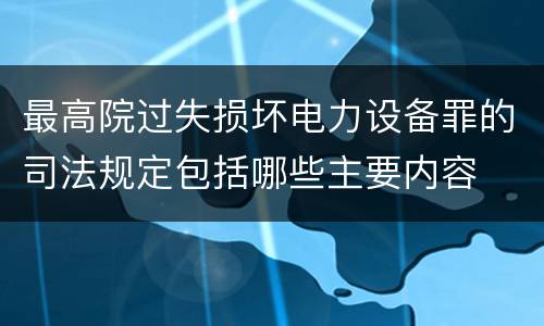 最高院过失损坏电力设备罪的司法规定包括哪些主要内容