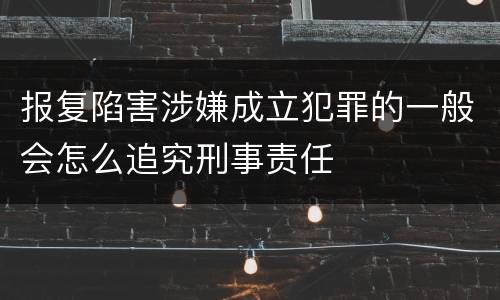 报复陷害涉嫌成立犯罪的一般会怎么追究刑事责任