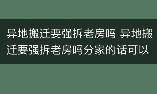 异地搬迁要强拆老房吗 异地搬迁要强拆老房吗分家的话可以避免拆房吗