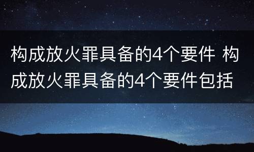 构成放火罪具备的4个要件 构成放火罪具备的4个要件包括