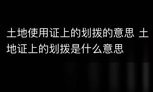 土地使用证上的划拨的意思 土地证上的划拨是什么意思