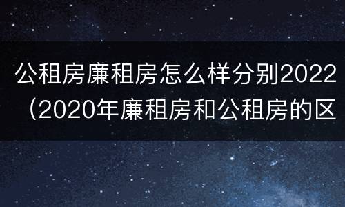 公租房廉租房怎么样分别2022（2020年廉租房和公租房的区别）