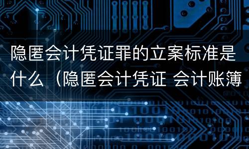 隐匿会计凭证罪的立案标准是什么（隐匿会计凭证 会计账簿罪立案标准）