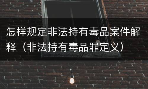 怎样规定非法持有毒品案件解释（非法持有毒品罪定义）